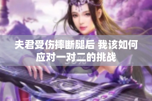 夫君受伤摔断腿后 我该如何应对一对二的挑战