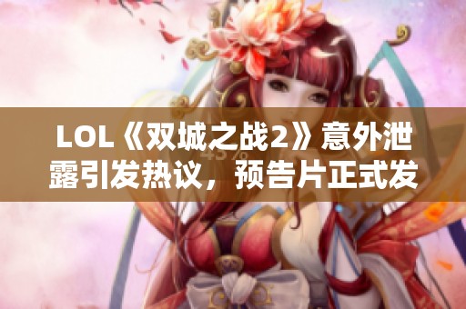 LOL《双城之战2》意外泄露引发热议，预告片正式发布揭示新内容