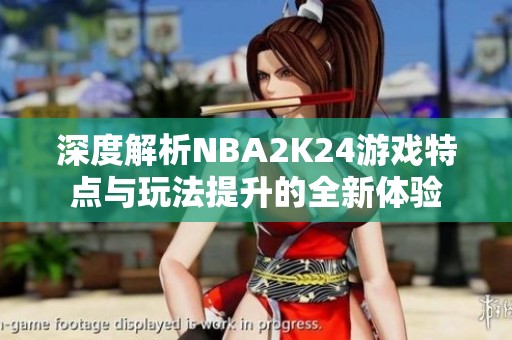 深度解析NBA2K24游戏特点与玩法提升的全新体验