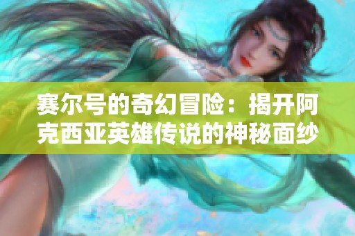 赛尔号的奇幻冒险：揭开阿克西亚英雄传说的神秘面纱