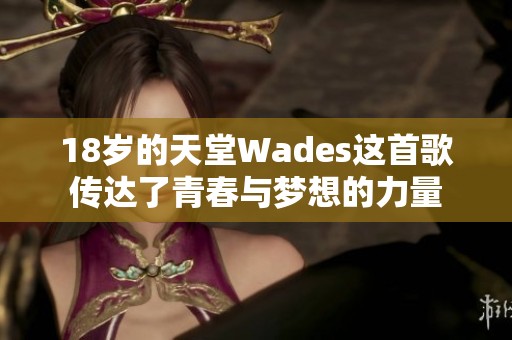 18岁的天堂Wades这首歌传达了青春与梦想的力量