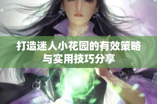 打造迷人小花园的有效策略与实用技巧分享