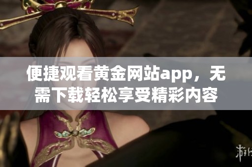 便捷观看黄金网站app，无需下载轻松享受精彩内容