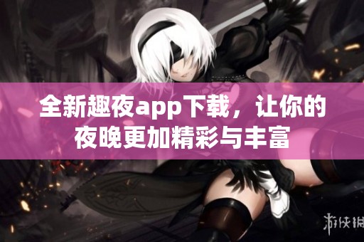 全新趣夜app下载，让你的夜晚更加精彩与丰富