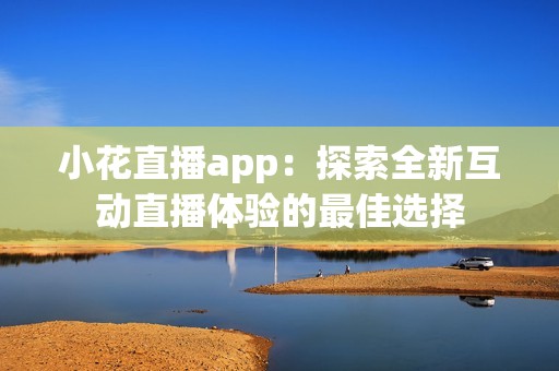 小花直播app：探索全新互动直播体验的最佳选择