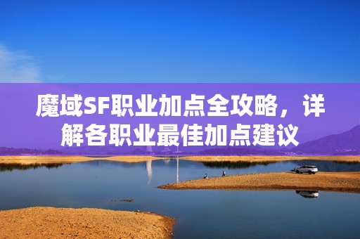 魔域SF职业加点全攻略，详解各职业最佳加点建议