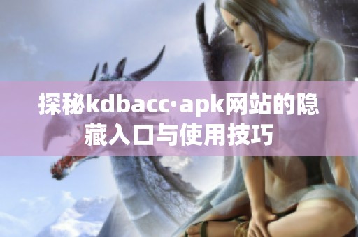 探秘kdbacc·apk网站的隐藏入口与使用技巧