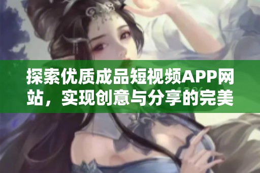 探索优质成品短视频APP网站，实现创意与分享的完美结合