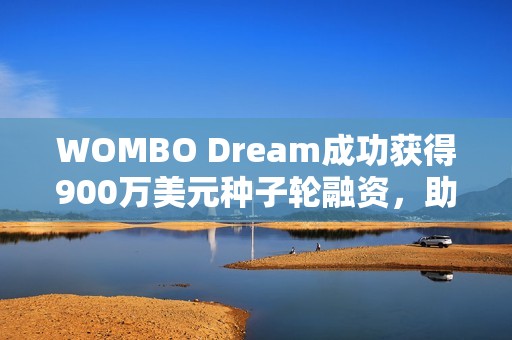 WOMBO Dream成功获得900万美元种子轮融资，助力未来发展