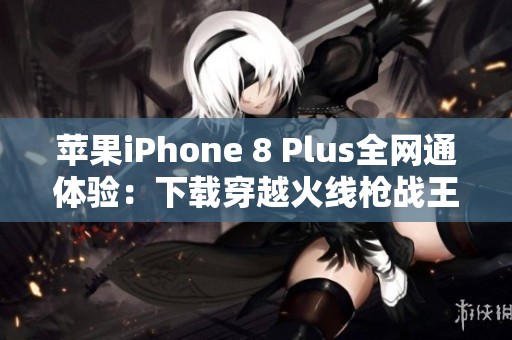 苹果iPhone 8 Plus全网通体验：下载穿越火线枪战王者游戏指南