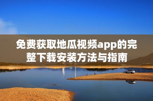 免费获取地瓜视频app的完整下载安装方法与指南