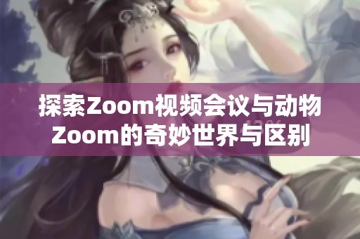 探索Zoom视频会议与动物Zoom的奇妙世界与区别