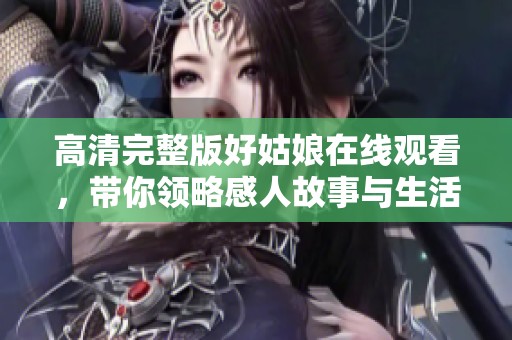 高清完整版好姑娘在线观看，带你领略感人故事与生活哲理