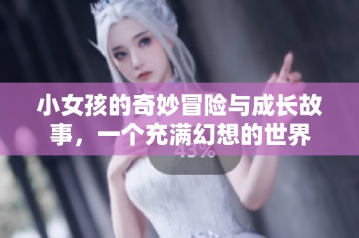 小女孩的奇妙冒险与成长故事，一个充满幻想的世界