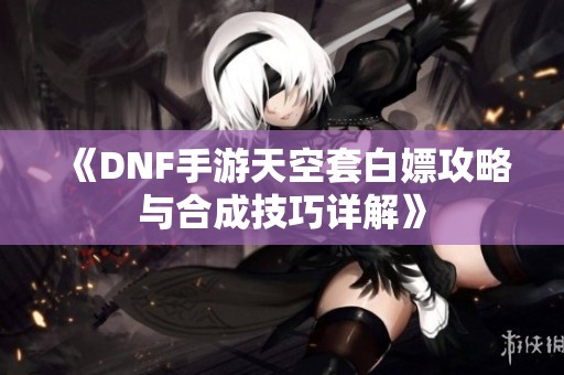 《DNF手游天空套白嫖攻略与合成技巧详解》