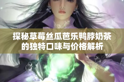 探秘草莓丝瓜芭乐鸭脖奶茶的独特口味与价格解析