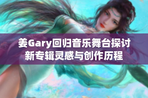 姜Gary回归音乐舞台探讨新专辑灵感与创作历程