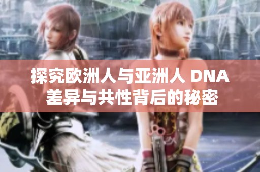 探究欧洲人与亚洲人 DNA 差异与共性背后的秘密