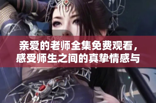 亲爱的老师全集免费观看，感受师生之间的真挚情感与成长故事