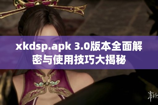 xkdsp.apk 3.0版本全面解密与使用技巧大揭秘