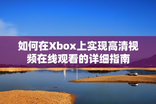 如何在Xbox上实现高清视频在线观看的详细指南