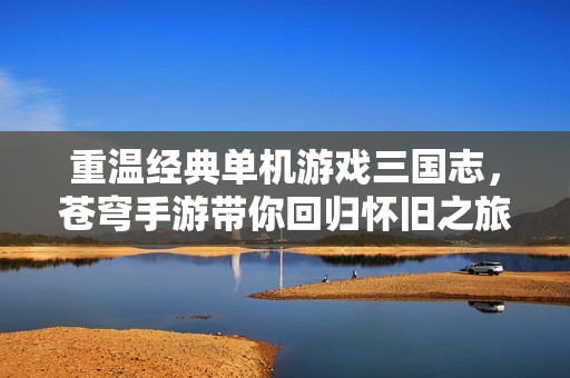 重温经典单机游戏三国志，苍穹手游带你回归怀旧之旅