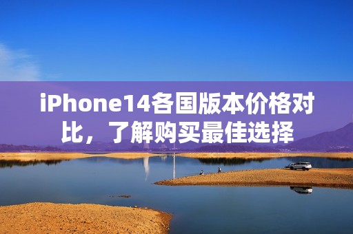 iPhone14各国版本价格对比，了解购买最佳选择