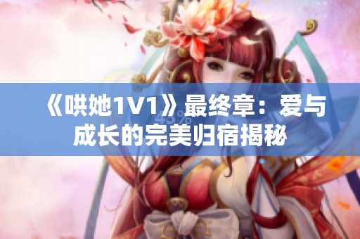 《哄她1V1》最终章：爱与成长的完美归宿揭秘