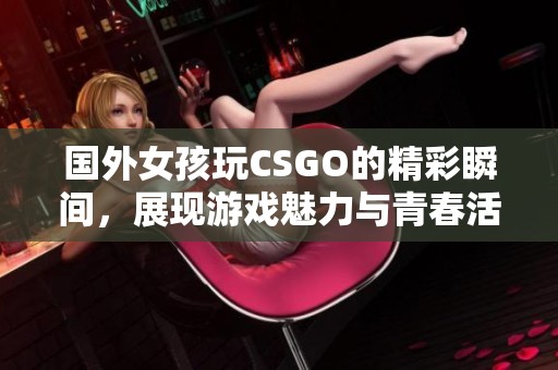 国外女孩玩CSGO的精彩瞬间，展现游戏魅力与青春活力