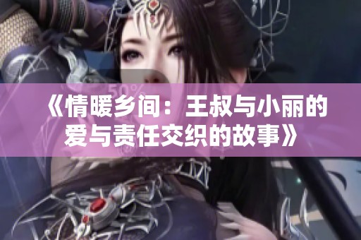 《情暖乡间：王叔与小丽的爱与责任交织的故事》