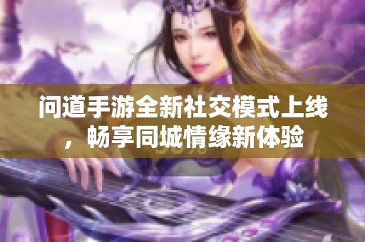 问道手游全新社交模式上线，畅享同城情缘新体验