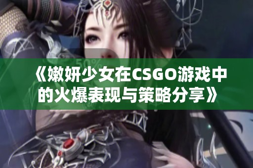 《嫩妍少女在CSGO游戏中的火爆表现与策略分享》