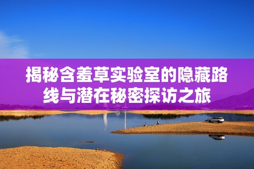 揭秘含羞草实验室的隐藏路线与潜在秘密探访之旅