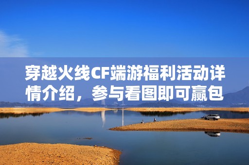 穿越火线CF端游福利活动详情介绍，参与看图即可赢包赔