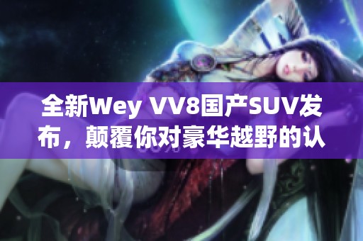 全新Wey VV8国产SUV发布，颠覆你对豪华越野的认知