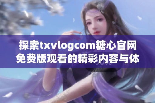 探索txvlogcom糖心官网免费版观看的精彩内容与体验