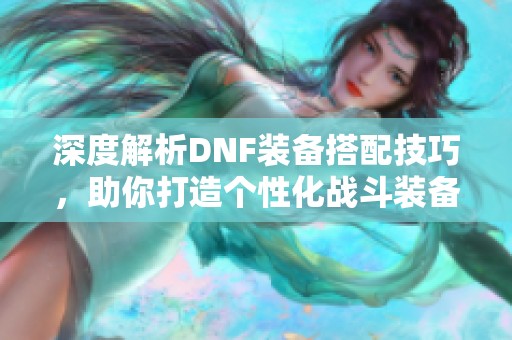 深度解析DNF装备搭配技巧，助你打造个性化战斗装备