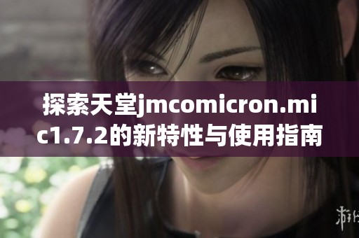 探索天堂jmcomicron.mic1.7.2的新特性与使用指南