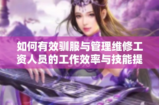 如何有效驯服与管理维修工资人员的工作效率与技能提升策略