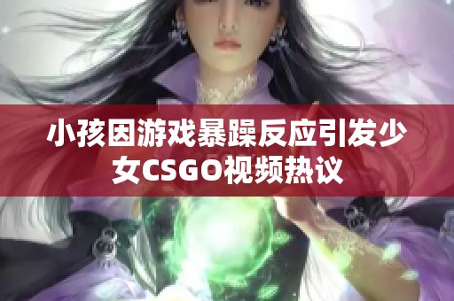 小孩因游戏暴躁反应引发少女CSGO视频热议