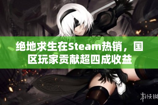 绝地求生在Steam热销，国区玩家贡献超四成收益