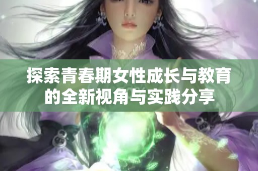 探索青春期女性成长与教育的全新视角与实践分享