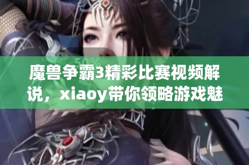 魔兽争霸3精彩比赛视频解说，xiaoy带你领略游戏魅力