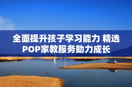 全面提升孩子学习能力 精选POP家教服务助力成长