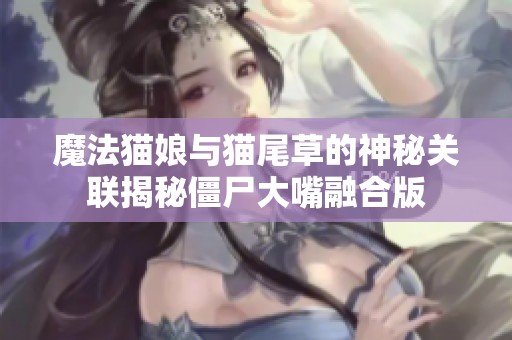 魔法猫娘与猫尾草的神秘关联揭秘僵尸大嘴融合版