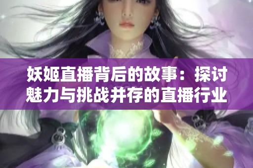 妖姬直播背后的故事：探讨魅力与挑战并存的直播行业