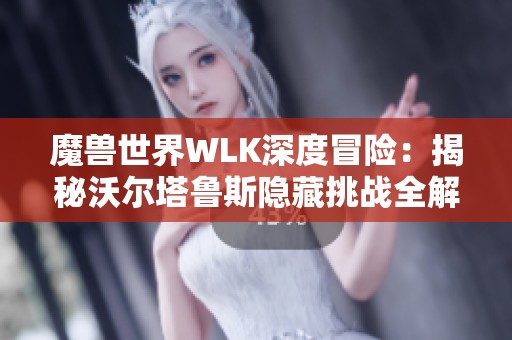 魔兽世界WLK深度冒险：揭秘沃尔塔鲁斯隐藏挑战全解析