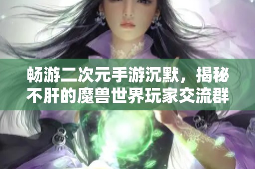 畅游二次元手游沉默，揭秘不肝的魔兽世界玩家交流群乐趣