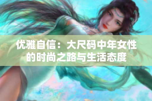 优雅自信：大尺码中年女性的时尚之路与生活态度