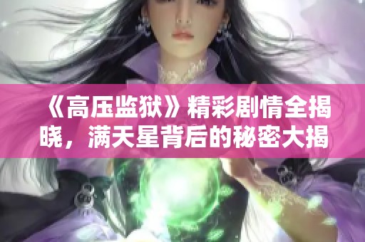 《高压监狱》精彩剧情全揭晓，满天星背后的秘密大揭秘